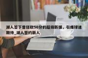 南宫娱乐-湖人签下曾狂砍50分的超级新援，引爆球迷期待_湖人签约新人