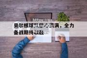 南宫娱乐-贝尔根球队信心满满，全力备战期待取胜