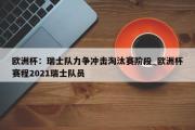 南宫娱乐-欧洲杯：瑞士队力争冲击淘汰赛阶段_欧洲杯赛程2021瑞士队员