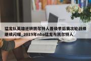 南宫娱乐-猛龙队英雄逆转凯尔特人晋级季后赛次轮战绩继续闪耀_2019年nba猛龙与凯尔特人