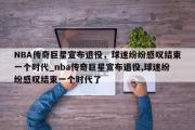 南宫娱乐-NBA传奇巨星宣布退役，球迷纷纷感叹结束一个时代_nba传奇巨星宣布退役,球迷纷纷感叹结束一个时代了